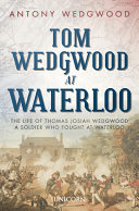 Tom Wedgwood at Waterloo : the life of Thomas Josiah Wedgwood a soldier who fought at Waterloo /