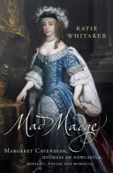 Mad Madge : Margaret Cavendish, Duchess of Newcastle, royalist, writer and romantic /