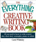 The everything creative writing book : all you need to know to write a novel, short story, screenplay, poem, or article /