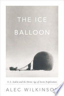 The ice balloon : S.A. Andrée and the heroic age of Arctic exploration /