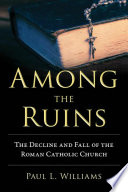 Among the ruins : the decline and fall of the Roman Catholic Church /