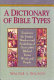 A dictionary of Bible types : examines the images, shadows, and symbolism of over 1,000 biblical terms, words, and people /