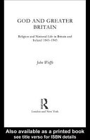 God and greater Britain religion and national life in Britain and Ireland, 1843-1945 /