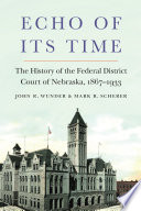 Echo of its time : the history of the Federal District Court of Nebraska, 1867-1933 /