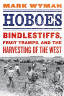 Hoboes : bindlestiffs, fruit tramps, and the harvesting of the West /