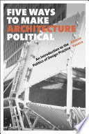 Five ways to make architecture political : an introduction to the politics of design practice /