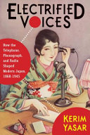 Electrified voices : how the telephone, phonograph, and radio shaped modern Japan, 1868-1945 /