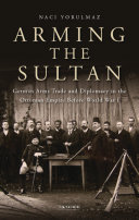 Arming the Sultan : German arms trade and personal diplomacy in the Ottoman Empire before World War I /