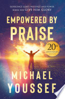 Empowered by Praise : Experiencing God's Presence and Power When You Give Him Glory.