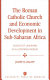 The Roman Catholic Church and economic development in Sub-Saharan Africa : voices yet unheard in a listening world /