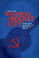 Rock and roll in the Rocket City : the West, identity, and ideology in Soviet Dniepropetrovsk, 1960-1985 /