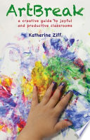 Artbreak : a creative guide to joyful and productive classrooms /