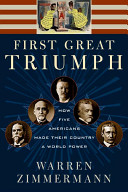 First great triumph : how five Americans made their country a world power /