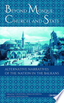 Beyond mosque, church, and state : alternative narratives of the nation in the Balkans /