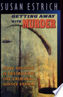 Getting away with murder : how politics is destroying the criminal justice system /