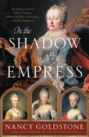 In the shadow of the empress : the defiant lives of Maria Theresa, mother of Marie Antoinette, and her daughters /