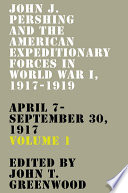 John J. Pershing and the American Expeditionary Forces in World War I, 1917-1919 : April 7-September 30 1917.