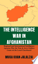 The Intelligence War in Afghanistan : Regional and International Intelligence Agencies Play the Tom & Jerry Endless Game on the Local Chessboard /