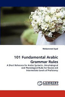 101 fundamental Arabic grammar rules : a short reference for Arabic syntactic, morphological and phonological rules for novice and intermediate levels of proficiency /