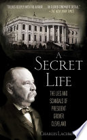 A Secret Life : the Lies and Scandals of President Grover Cleveland.