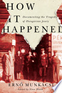 How It Happened : Documenting the Tragedy of Hungarian Jewry /