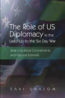 The role of US diplomacy in the lead-up to the Six Day War : balancing moral commitments and national interests /