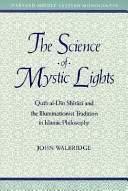 The science of mystic lights : Quṭb al-Dīn Shīrāzī and the illuminationist tradition in Islamic philosophy /
