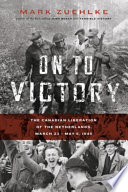 On to victory : the Canadian liberation of the Netherlands, March 23 - May 5, 1945 /